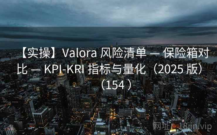【实操】Valora 风险清单 — 保险箱对比 — KPI-KRI 指标与量化(2025 版)(154 ) 【实操】Valora 风险清单 — 保险箱对比 — KPI-KRI 指标与量化(2025 版)(154 )