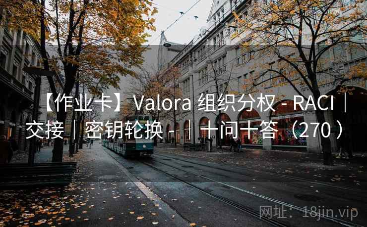 【作业卡】Valora 组织分权 - RACI|交接|密钥轮换 - |十问十答(270 ) 【作业卡】Valora 组织分权 - RACI|交接|密钥轮换 - |十问十答(270 )