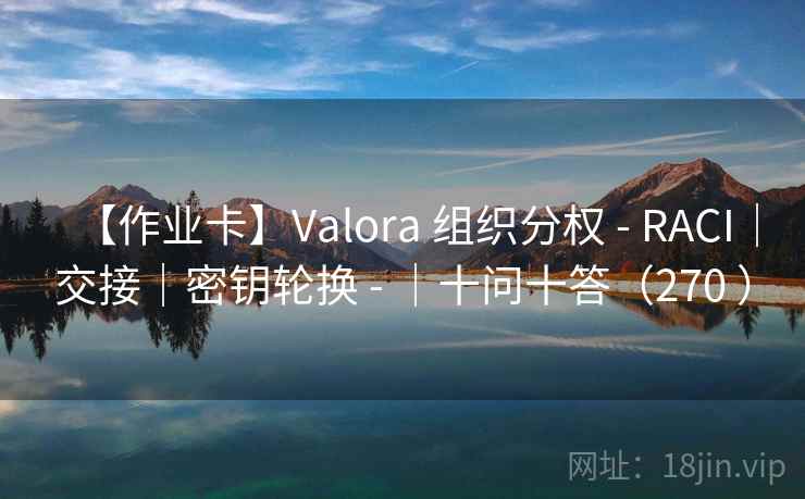 【作业卡】Valora 组织分权 - RACI|交接|密钥轮换 - |十问十答(270 ) 【作业卡】Valora 组织分权 - RACI|交接|密钥轮换 - |十问十答(270 )