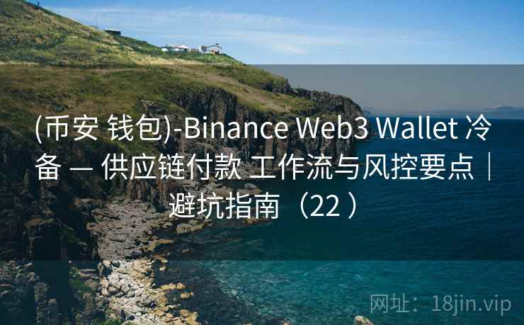 (币安 钱包)-Binance Web3 Wallet 冷备 — 供应链付款 工作流与风控要点|避坑指南(22 ) (币安 钱包)-Binance Web3 Wallet 冷备 — 供应链付款 工作流与风控要点|避坑指南(22 )