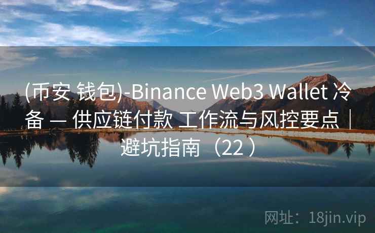 (币安 钱包)-Binance Web3 Wallet 冷备 — 供应链付款 工作流与风控要点|避坑指南(22 ) (币安 钱包)-Binance Web3 Wallet 冷备 — 供应链付款 工作流与风控要点|避坑指南(22 )