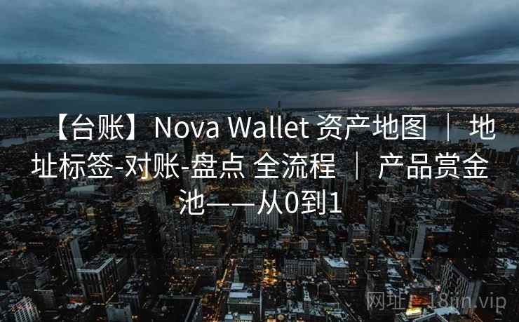 【台账】Nova Wallet 资产地图 | 地址标签-对账-盘点 全流程 | 产品赏金池——从0到1 【台账】Nova Wallet 资产地图 | 地址标签-对账-盘点 全流程 | 产品赏金池——从0到1