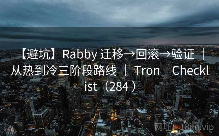 【避坑】Rabby 迁移→回滚→验证 | 从热到冷三阶段路线 | Tron|Checklist(284 ) 【避坑】Rabby 迁移→回滚→验证 | 从热到冷三阶段路线 | Tron|Checklist(284 )