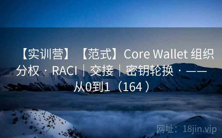 【实训营】【范式】Core Wallet 组织分权 · RACI|交接|密钥轮换 · ——从0到1(164 ) 【实训营】【范式】Core Wallet 组织分权 · RACI|交接|密钥轮换 · ——从0到1(164 )