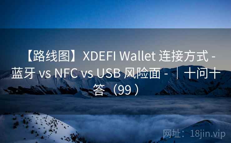 【路线图】XDEFI Wallet 连接方式 - 蓝牙 vs NFC vs USB 风险面 - |十问十答(99 ) 【路线图】XDEFI Wallet 连接方式 - 蓝牙 vs NFC vs USB 风险面 - |十问十答(99 )