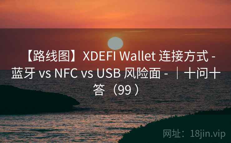 【路线图】XDEFI Wallet 连接方式 - 蓝牙 vs NFC vs USB 风险面 - |十问十答(99 ) 【路线图】XDEFI Wallet 连接方式 - 蓝牙 vs NFC vs USB 风险面 - |十问十答(99 )
