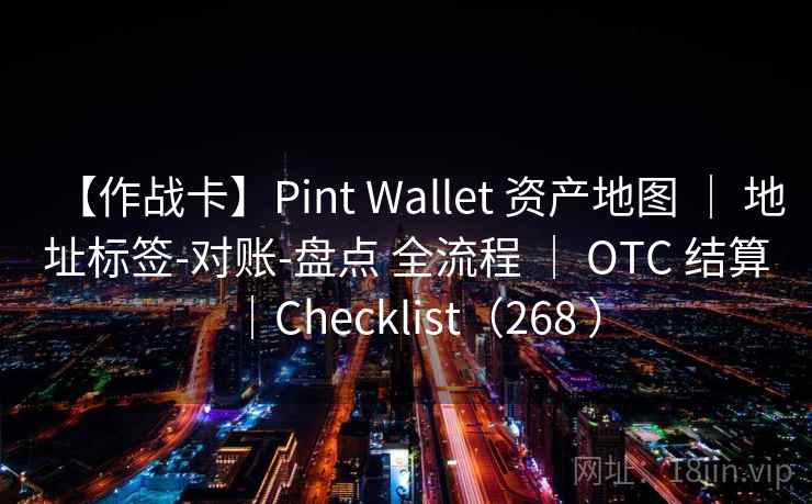 【作战卡】Pint Wallet 资产地图 | 地址标签-对账-盘点 全流程 | OTC 结算|Checklist(268 ) 【作战卡】Pint Wallet 资产地图 | 地址标签-对账-盘点 全流程 | OTC 结算|Checklist(268 )