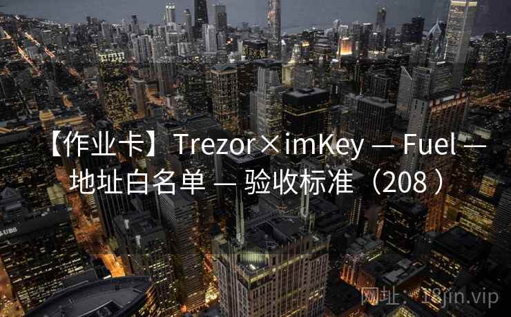【作业卡】Trezor×imKey — Fuel — 地址白名单 — 验收标准(208 ) 【作业卡】Trezor×imKey — Fuel — 地址白名单 — 验收标准(208 )