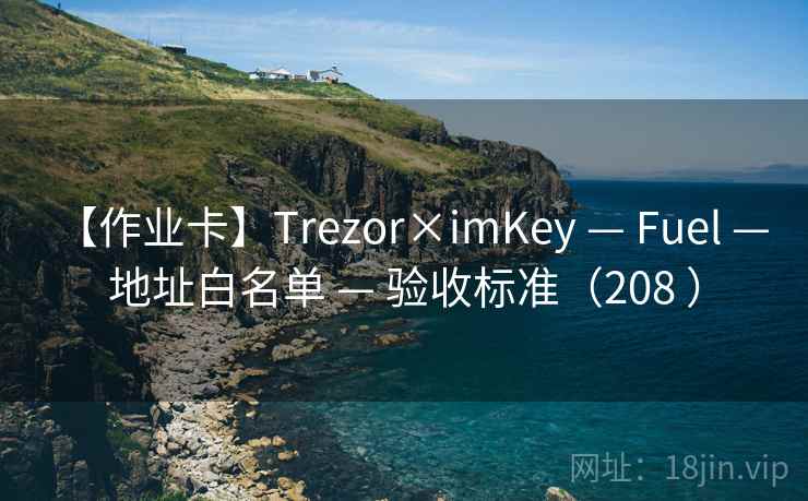 【作业卡】Trezor×imKey — Fuel — 地址白名单 — 验收标准(208 ) 【作业卡】Trezor×imKey — Fuel — 地址白名单 — 验收标准(208 )