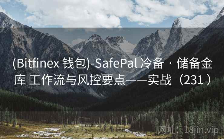 (Bitfinex 钱包)-SafePal 冷备 · 储备金库 工作流与风控要点——实战(231 ) (Bitfinex 钱包)-SafePal 冷备 · 储备金库 工作流与风控要点——实战(231 )