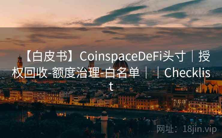 【白皮书】CoinspaceDeFi头寸|授权回收-额度治理-白名单||Checklist 【白皮书】CoinspaceDeFi头寸|授权回收-额度治理-白名单||Checklist