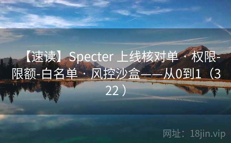 【速读】Specter 上线核对单 · 权限-限额-白名单 · 风控沙盒——从0到1(322 ) 【速读】Specter 上线核对单 · 权限-限额-白名单 · 风控沙盒——从0到1(322 )