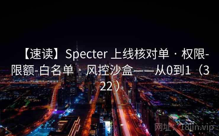 【速读】Specter 上线核对单 · 权限-限额-白名单 · 风控沙盒——从0到1(322 ) 【速读】Specter 上线核对单 · 权限-限额-白名单 · 风控沙盒——从0到1(322 )