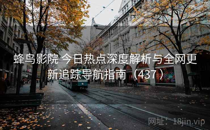 蜂鸟影院 今日热点深度解析与全网更新追踪导航指南(437 ) 蜂鸟影院 今日热点深度解析与全网更新追踪导航指南(437 )