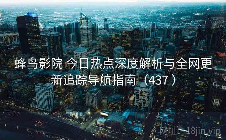 蜂鸟影院 今日热点深度解析与全网更新追踪导航指南(437 ) 蜂鸟影院 今日热点深度解析与全网更新追踪导航指南(437 )