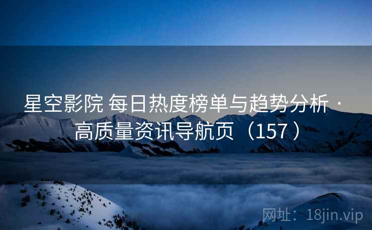 星空影院 每日热度榜单与趋势分析 · 高质量资讯导航页(157 ) 星空影院 每日热度榜单与趋势分析 · 高质量资讯导航页(157 )