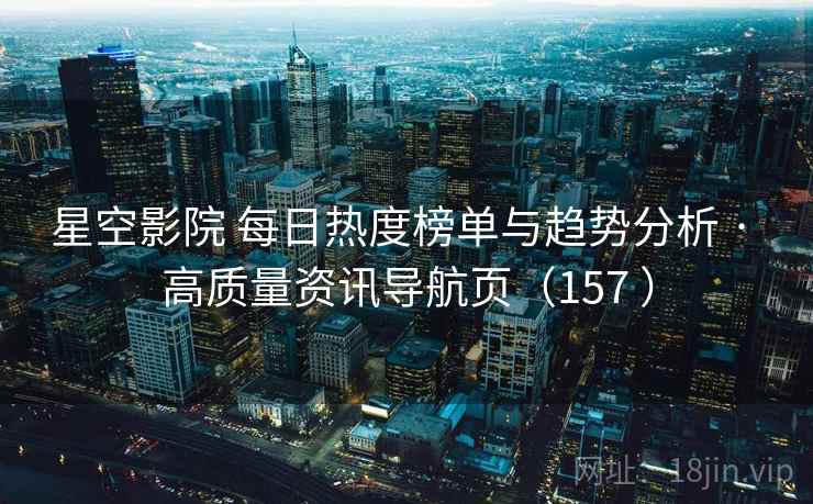 星空影院 每日热度榜单与趋势分析 · 高质量资讯导航页(157 ) 星空影院 每日热度榜单与趋势分析 · 高质量资讯导航页(157 )