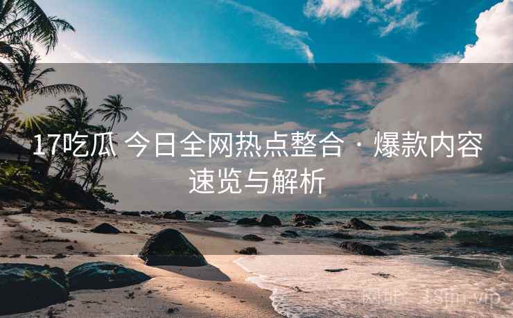 17吃瓜 今日全网热点整合 · 爆款内容速览与解析 17吃瓜 今日全网热点整合 · 爆款内容速览与解析