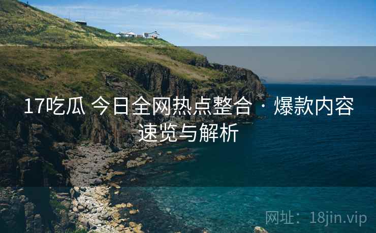 17吃瓜 今日全网热点整合 · 爆款内容速览与解析 17吃瓜 今日全网热点整合 · 爆款内容速览与解析