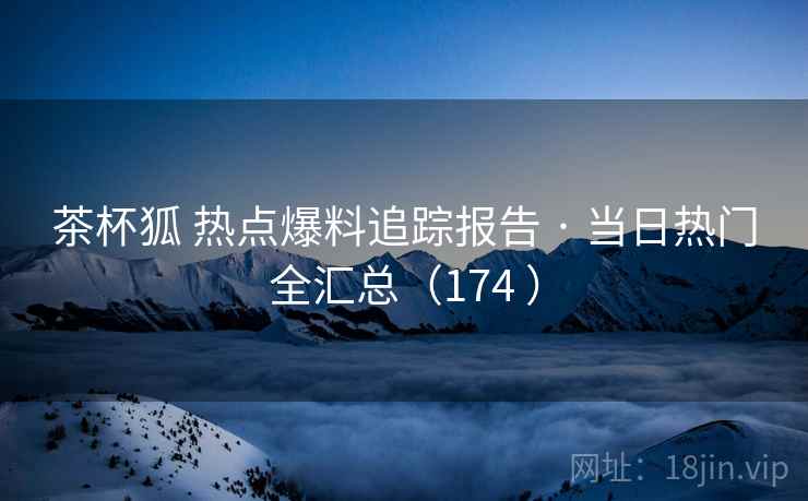 茶杯狐 热点爆料追踪报告 · 当日热门全汇总(174 ) 茶杯狐 热点爆料追踪报告 · 当日热门全汇总(174 )