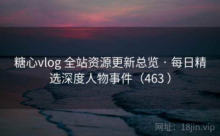 糖心vlog 全站资源更新总览 · 每日精选深度人物事件(463 ) 糖心vlog 全站资源更新总览 · 每日精选深度人物事件(463 )