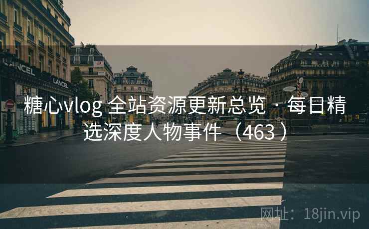 糖心vlog 全站资源更新总览 · 每日精选深度人物事件(463 ) 糖心vlog 全站资源更新总览 · 每日精选深度人物事件(463 )