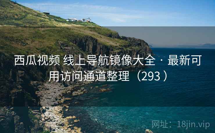 西瓜视频 线上导航镜像大全 · 最新可用访问通道整理(293 ) 西瓜视频 线上导航镜像大全 · 最新可用访问通道整理(293 )