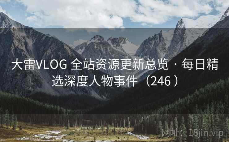 大雷VLOG 全站资源更新总览 · 每日精选深度人物事件(246 ) 大雷VLOG 全站资源更新总览 · 每日精选深度人物事件(246 )