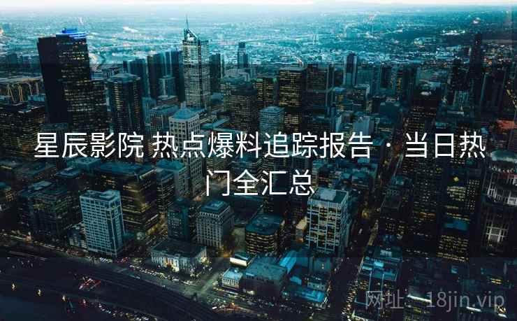 星辰影院 热点爆料追踪报告 · 当日热门全汇总 星辰影院 热点爆料追踪报告 · 当日热门全汇总