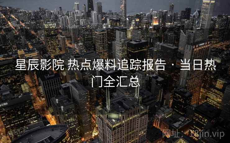 星辰影院 热点爆料追踪报告 · 当日热门全汇总 星辰影院 热点爆料追踪报告 · 当日热门全汇总