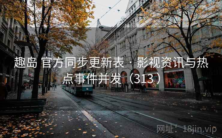 趣岛 官方同步更新表 · 影视资讯与热点事件并发(313 ) 趣岛 官方同步更新表 · 影视资讯与热点事件并发(313 )