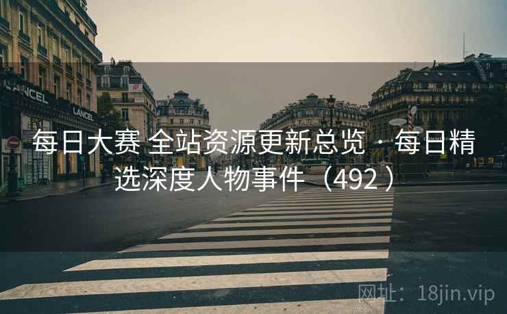 每日大赛 全站资源更新总览 · 每日精选深度人物事件(492 ) 每日大赛 全站资源更新总览 · 每日精选深度人物事件(492 )