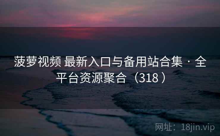 菠萝视频 最新入口与备用站合集 · 全平台资源聚合(318 ) 菠萝视频 最新入口与备用站合集 · 全平台资源聚合(318 )