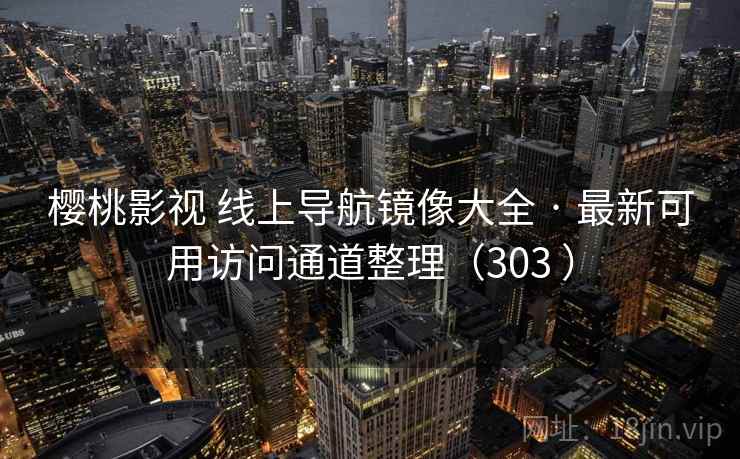 樱桃影视 线上导航镜像大全 · 最新可用访问通道整理(303 ) 樱桃影视 线上导航镜像大全 · 最新可用访问通道整理(303 )