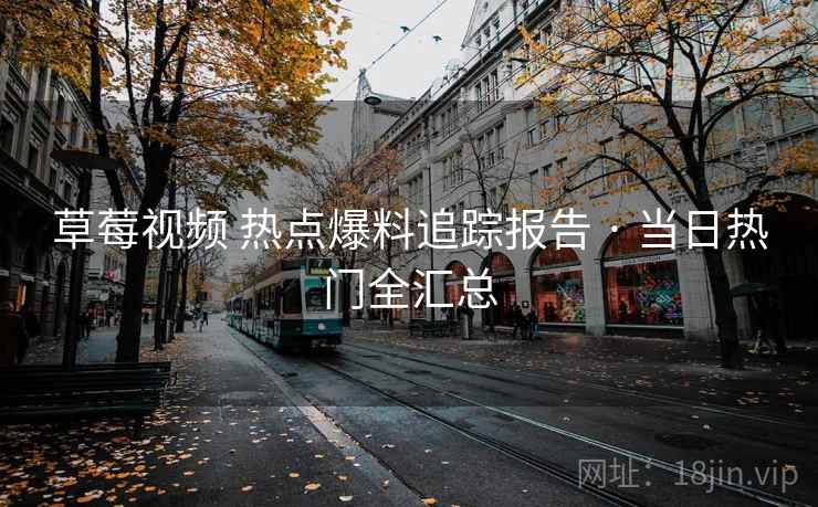 草莓视频 热点爆料追踪报告 · 当日热门全汇总 草莓视频 热点爆料追踪报告 · 当日热门全汇总