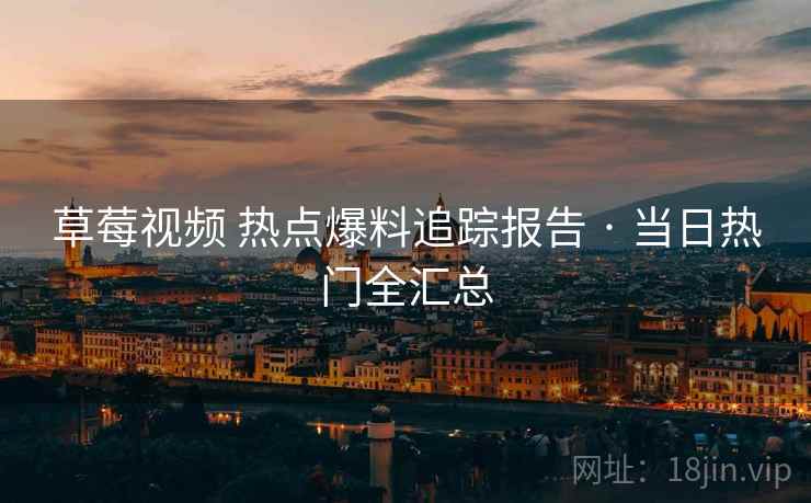 草莓视频 热点爆料追踪报告 · 当日热门全汇总 草莓视频 热点爆料追踪报告 · 当日热门全汇总