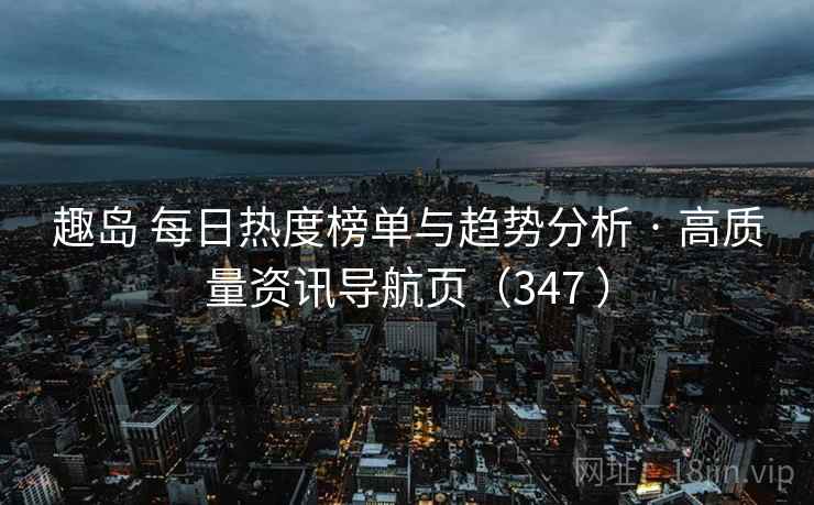 趣岛 每日热度榜单与趋势分析 · 高质量资讯导航页(347 ) 趣岛 每日热度榜单与趋势分析 · 高质量资讯导航页(347 )
