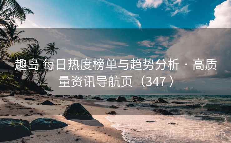趣岛 每日热度榜单与趋势分析 · 高质量资讯导航页(347 ) 趣岛 每日热度榜单与趋势分析 · 高质量资讯导航页(347 )