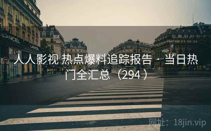 人人影视 热点爆料追踪报告 · 当日热门全汇总(294 ) 人人影视 热点爆料追踪报告 · 当日热门全汇总(294 )