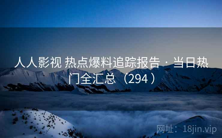 人人影视 热点爆料追踪报告 · 当日热门全汇总(294 ) 人人影视 热点爆料追踪报告 · 当日热门全汇总(294 )
