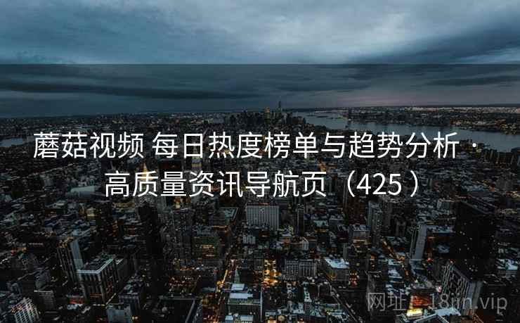 蘑菇视频 每日热度榜单与趋势分析 · 高质量资讯导航页(425 ) 蘑菇视频 每日热度榜单与趋势分析 · 高质量资讯导航页(425 )