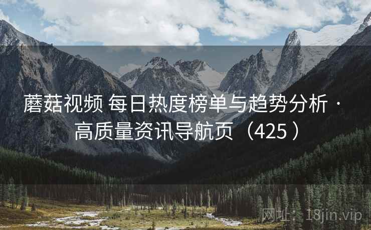 蘑菇视频 每日热度榜单与趋势分析 · 高质量资讯导航页(425 ) 蘑菇视频 每日热度榜单与趋势分析 · 高质量资讯导航页(425 )