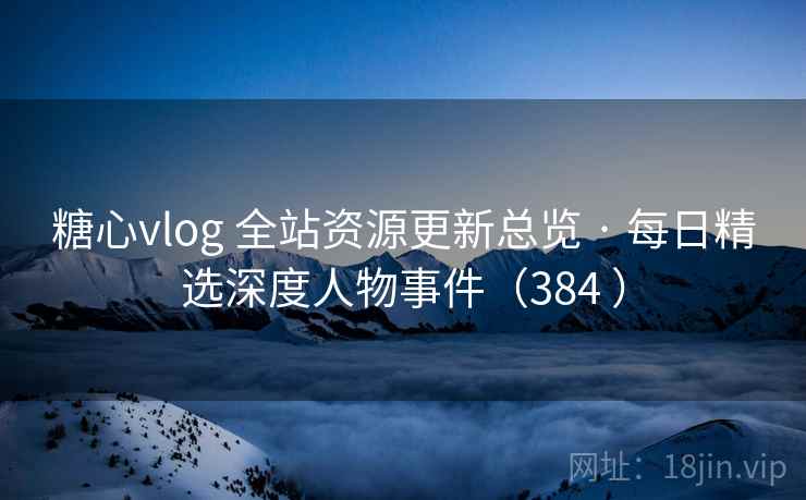 糖心vlog 全站资源更新总览 · 每日精选深度人物事件(384 ) 糖心vlog 全站资源更新总览 · 每日精选深度人物事件(384 )