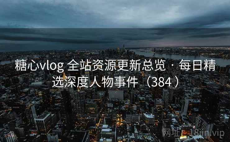 糖心vlog 全站资源更新总览 · 每日精选深度人物事件(384 ) 糖心vlog 全站资源更新总览 · 每日精选深度人物事件(384 )