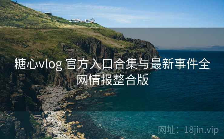 糖心vlog 官方入口合集与最新事件全网情报整合版 糖心vlog 官方入口合集与最新事件全网情报整合版
