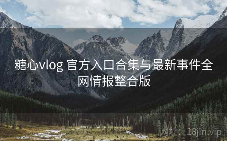 糖心vlog 官方入口合集与最新事件全网情报整合版 糖心vlog 官方入口合集与最新事件全网情报整合版