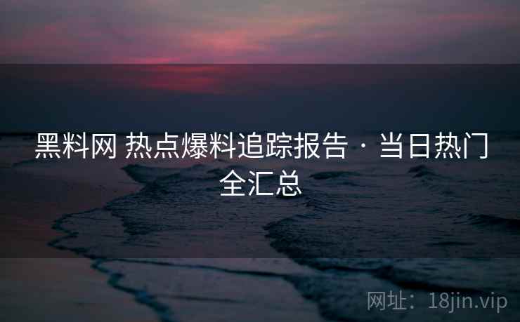 黑料网 热点爆料追踪报告 · 当日热门全汇总 黑料网 热点爆料追踪报告 · 当日热门全汇总