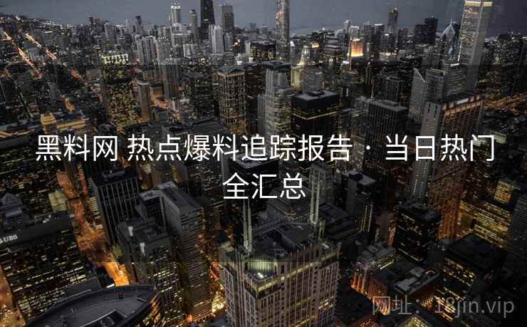 黑料网 热点爆料追踪报告 · 当日热门全汇总 黑料网 热点爆料追踪报告 · 当日热门全汇总