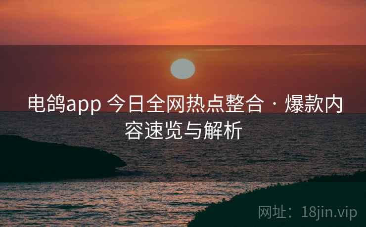 电鸽app 今日全网热点整合 · 爆款内容速览与解析 电鸽app 今日全网热点整合 · 爆款内容速览与解析