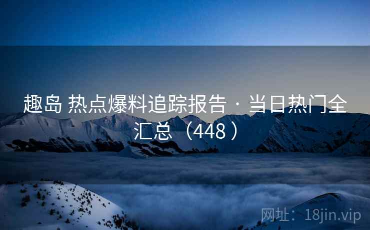 趣岛 热点爆料追踪报告 · 当日热门全汇总(448 ) 趣岛 热点爆料追踪报告 · 当日热门全汇总(448 )